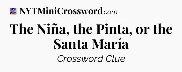 The Niña, the Pinta, or the Santa María Crossword Clue
