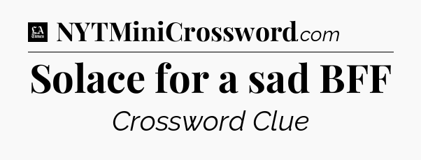 Solace for a sad BFF - LA Times Crossword