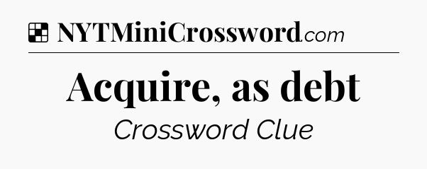 Solution: Acquire, as debt - NYT Crossword