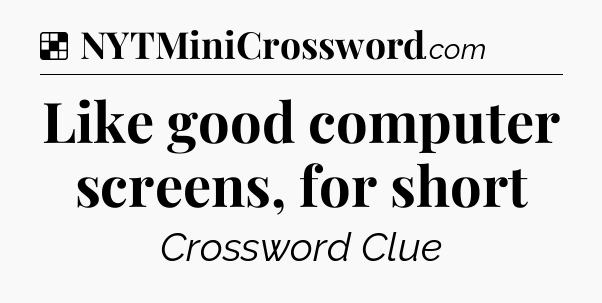 Solution: Like good computer screens, for short - NYT Crossword