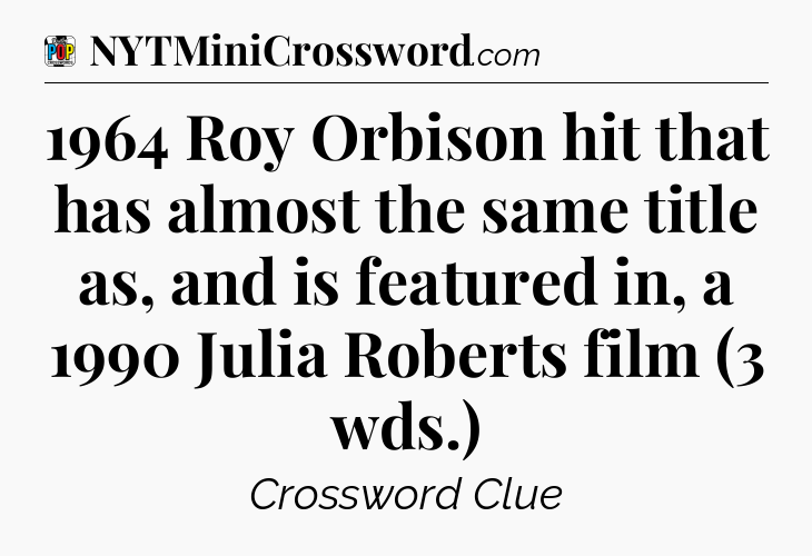 1964 Roy Orbison hit that has almost the same title as, and is featured in, a 1990 Julia Roberts film (3 wds.) Crossword Clue