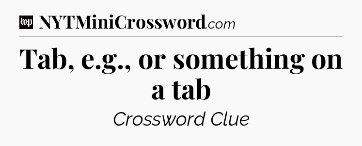 Tab, e.g., or something on a tab Crossword Clue