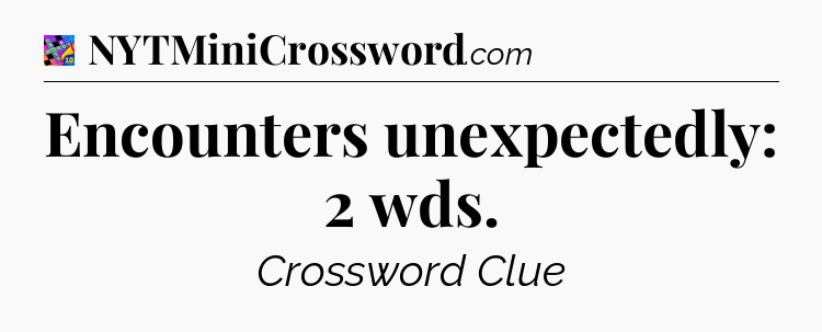 Encounters unexpectedly: 2 wds Crossword Clue