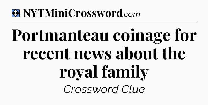 Solution: Portmanteau coinage for recent news about the royal family - NYT Mini Crossword