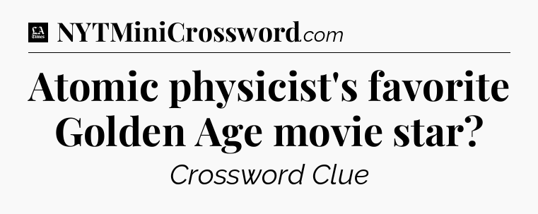 Atomic physicist's favorite Golden Age movie star - LA Times Crossword