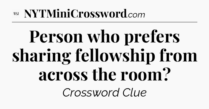 Person who prefers sharing fellowship from across the room - WSJ Crossword