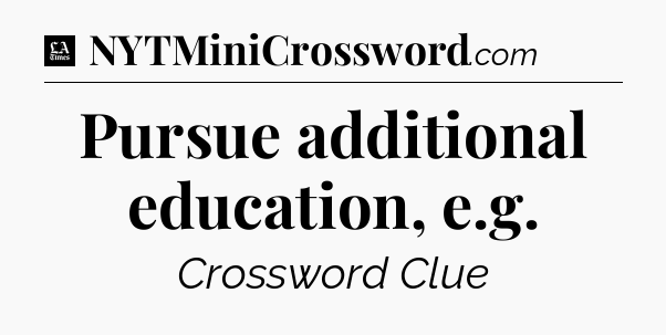 Pursue additional education, e.g - LA Times Crossword