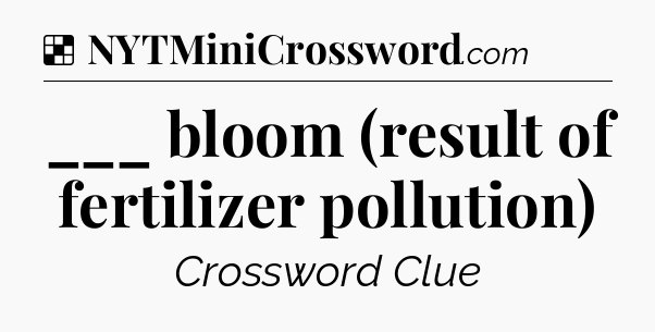 Solution: ___ bloom (result of fertilizer pollution) - NYT Crossword