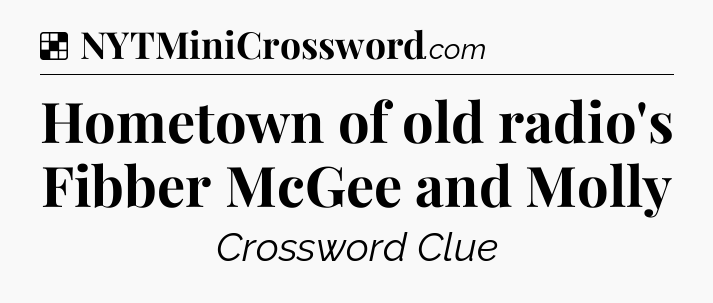 Solution: Hometown of old radio's Fibber McGee and Molly - NYT Crossword