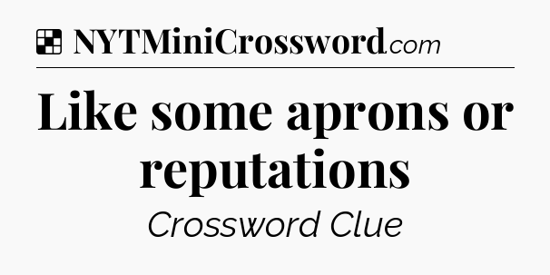 Solution: Like some aprons or reputations - NYT Crossword