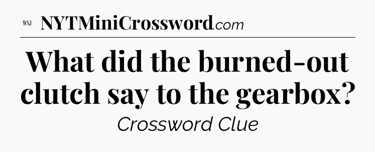 What did the burned-out clutch say to the gearbox - WSJ Crossword