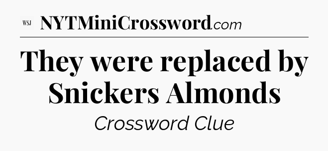 They were replaced by Snickers Almonds - WSJ Crossword