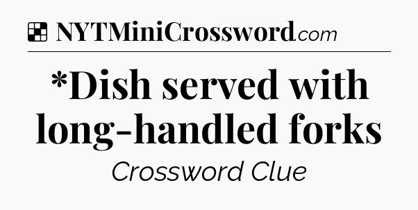 Solution: *Dish served with long-handled forks - NYT Crossword
