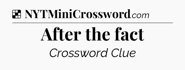 Solution: After the fact - NYT Crossword