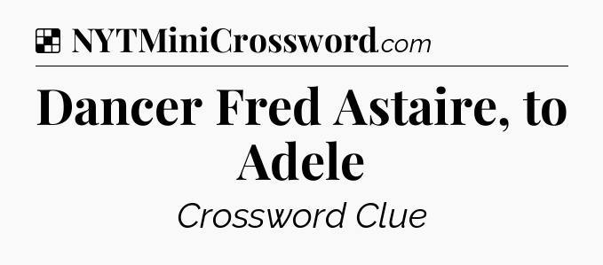 Solution: Dancer Fred Astaire, to Adele - NYT Crossword
