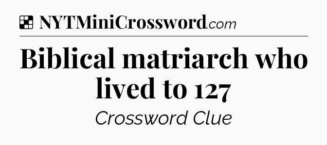 Solution: Biblical matriarch who lived to 127 - NYT Crossword