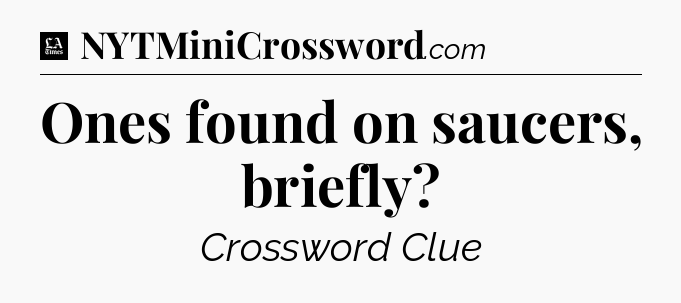 Ones found on saucers, briefly - LA Times Crossword