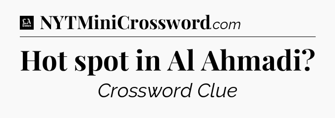 Hot spot in Al Ahmadi - LA Times Crossword