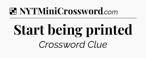 Solution: Start being printed - NYT Crossword