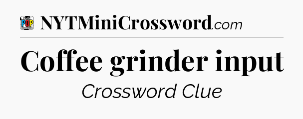 Coffee grinder input Crossword Clue