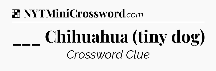 Solution: ___ Chihuahua (tiny dog) - NYT Crossword