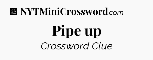 Pipe up - LA Times Crossword