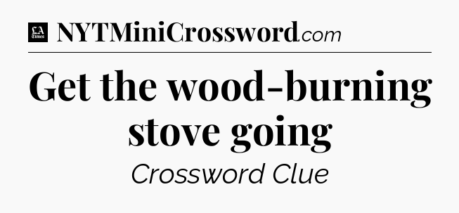 Get the wood-burning stove going - LA Times Crossword