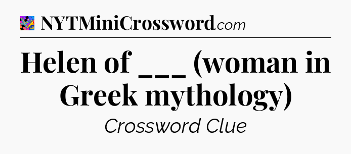 Helen of ___ (woman in Greek mythology) Crossword Clue