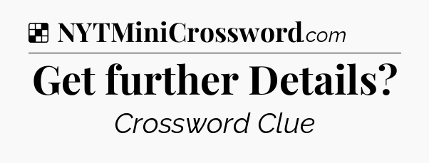 Solution: Get further Details - NYT Crossword
