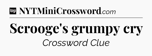 Scrooge's grumpy cry Crossword Clue