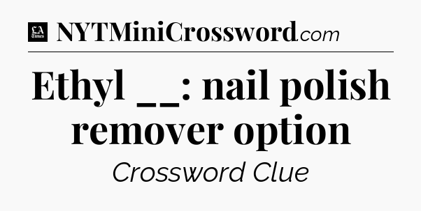 Ethyl __: nail polish remover option - LA Times Crossword