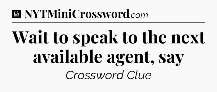 Wait to speak to the next available agent, say - LA Times Crossword
