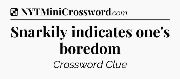 Solution: Snarkily indicates one's boredom - NYT Crossword