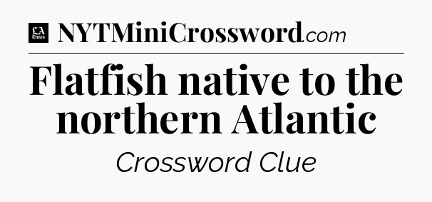 Flatfish native to the northern Atlantic - LA Times Crossword