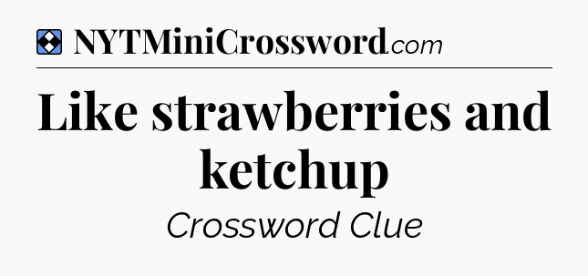 Solution: Like strawberries and ketchup - NYT Mini Crossword