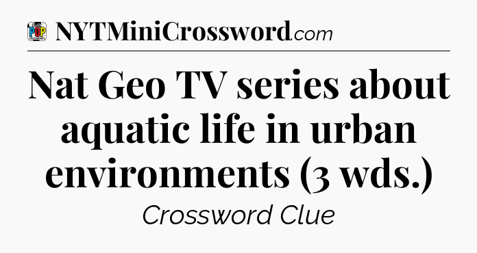 Nat Geo TV series about aquatic life in urban environments (3 wds.) Crossword Clue