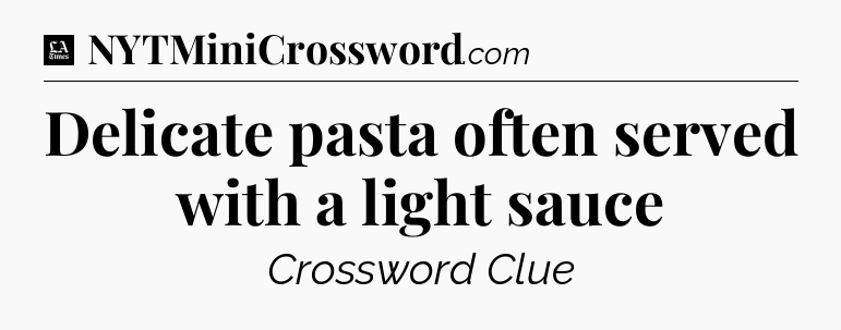Delicate pasta often served with a light sauce - LA Times Crossword