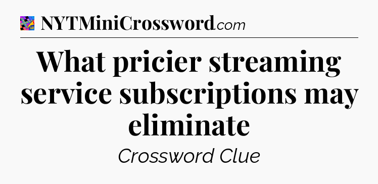 What pricier streaming service subscriptions may eliminate Crossword Clue