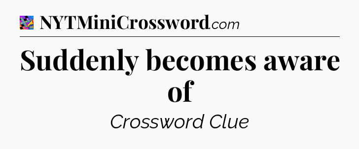 Suddenly becomes aware of Crossword Clue