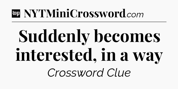 Suddenly becomes interested, in a way Crossword Clue