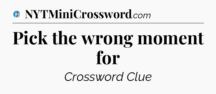 Pick the wrong moment for Crossword Clue