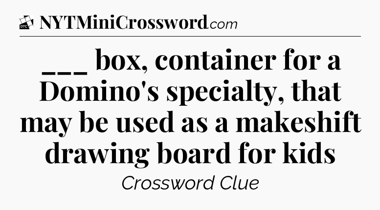 ___ box, container for a Domino's specialty, that may be used as a makeshift drawing board for kids - Daily Themed Classic Crossword
