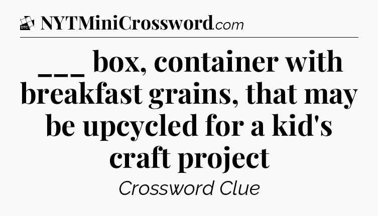 ___ box, container with breakfast grains, that may be upcycled for a kid's craft project - Daily Themed Classic Crossword