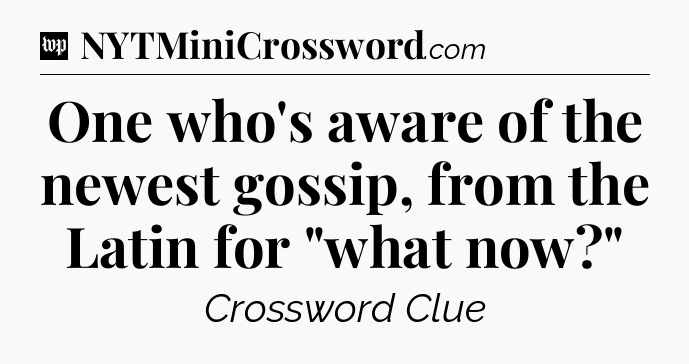 One who's aware of the newest gossip, from the Latin for 