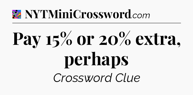 Pay 15% or 20% extra, perhaps Crossword Clue