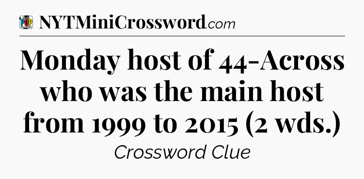 Monday host of 44-Across who was the main host from 1999 to 2015 (2 wds.) Crossword Clue