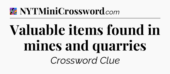 Valuable items found in mines and quarries Crossword Clue