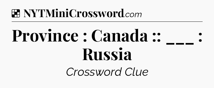 Solution: Province : Canada :: ___ : Russia - NYT Crossword