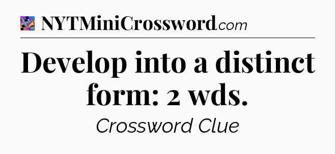 Develop into a distinct form: 2 wds Crossword Clue