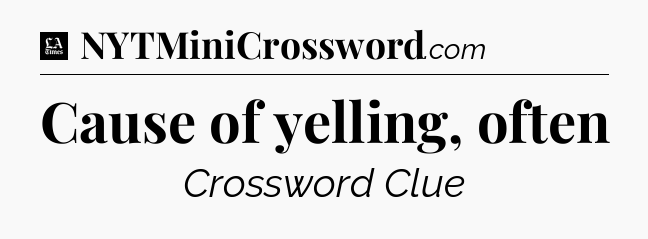 Cause of yelling, often - LA Times Crossword